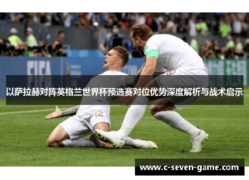 以萨拉赫对阵英格兰世界杯预选赛对位优势深度解析与战术启示