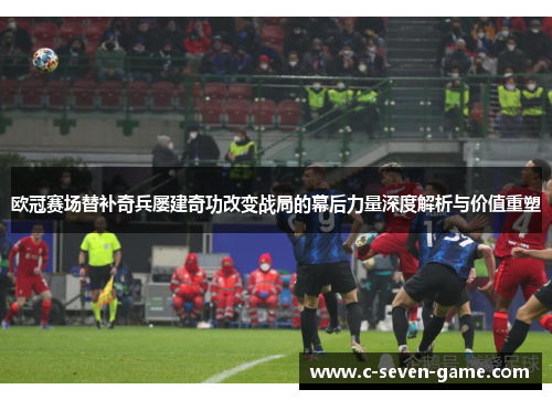 欧冠赛场替补奇兵屡建奇功改变战局的幕后力量深度解析与价值重塑