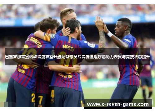 巴塞罗那官宣诺坎普更衣室升级配备球员专属低温理疗池助力恢复与竞技状态提升