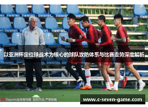 以亚洲杯定位球战术为核心的球队攻防体系与比赛走势深度解析