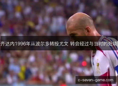 齐达内1996年从波尔多转投尤文 转会经过与当时的处境